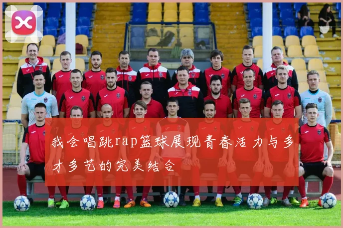 我会唱跳rap篮球展现青春活力与多才多艺的完美结合