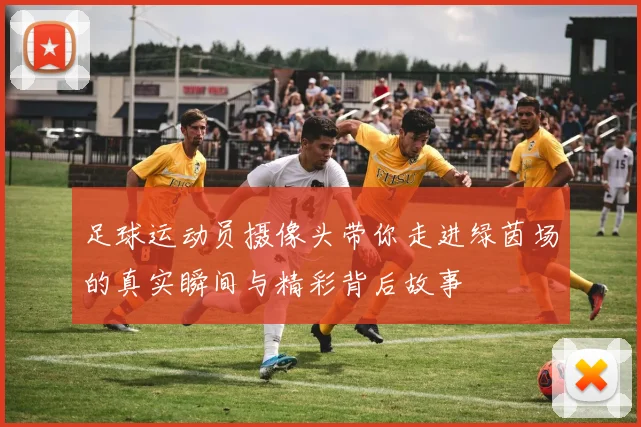 足球运动员摄像头带你走进绿茵场的真实瞬间与精彩背后故事