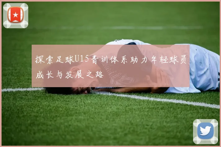 探索足球U15青训体系助力年轻球员成长与发展之路