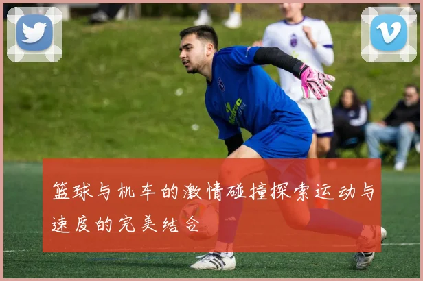 篮球与机车的激情碰撞探索运动与速度的完美结合