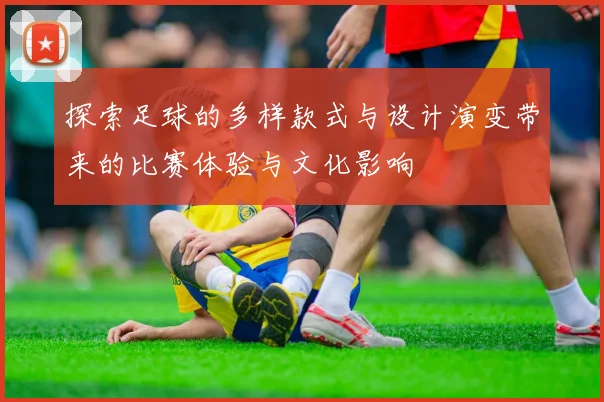 探索足球的多样款式与设计演变带来的比赛体验与文化影响