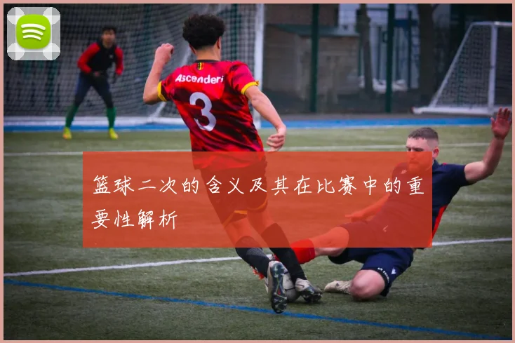 篮球二次的含义及其在比赛中的重要性解析