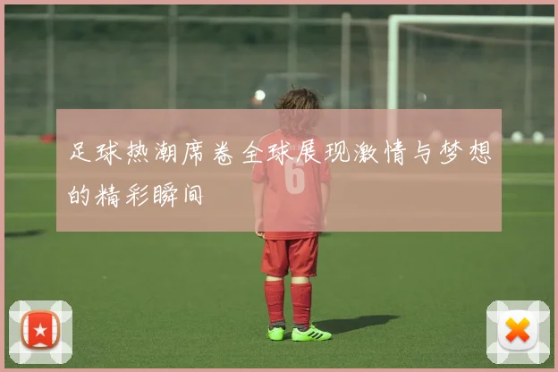 足球热潮席卷全球展现激情与梦想的精彩瞬间