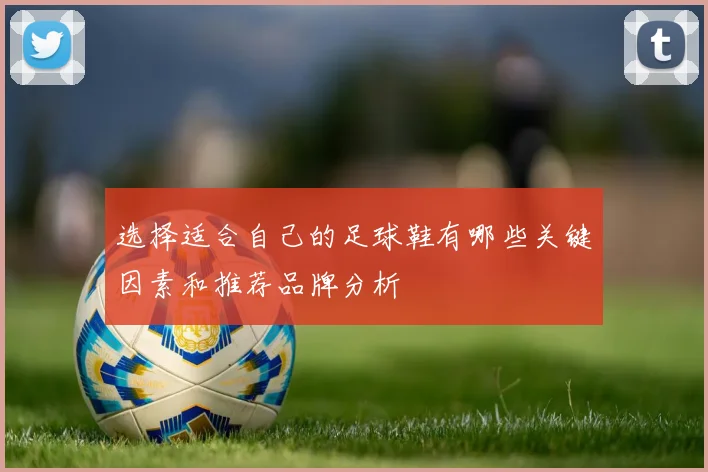 选择适合自己的足球鞋有哪些关键因素和推荐品牌分析