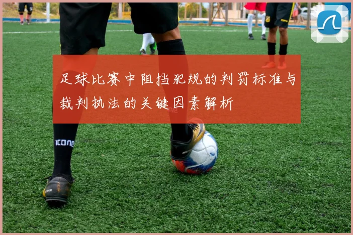 足球比赛中阻挡犯规的判罚标准与裁判执法的关键因素解析