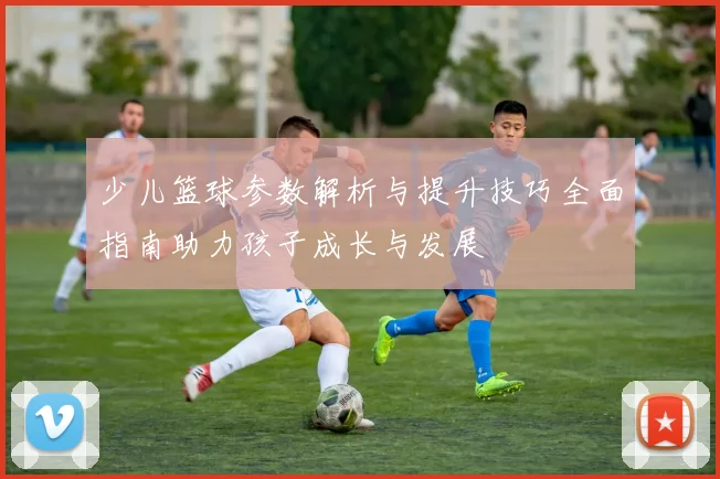 少儿篮球参数解析与提升技巧全面指南助力孩子成长与发展