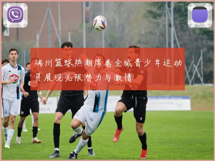 端州篮球热潮席卷全城青少年运动员展现无限潜力与激情