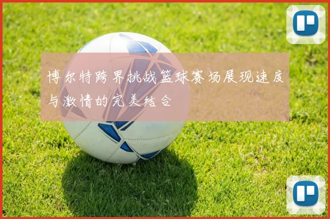 博尔特跨界挑战篮球赛场展现速度与激情的完美结合