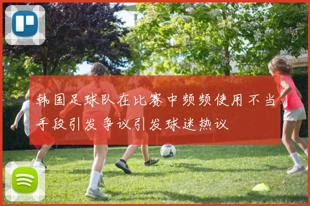 韩国足球队在比赛中频频使用不当手段引发争议引发球迷热议