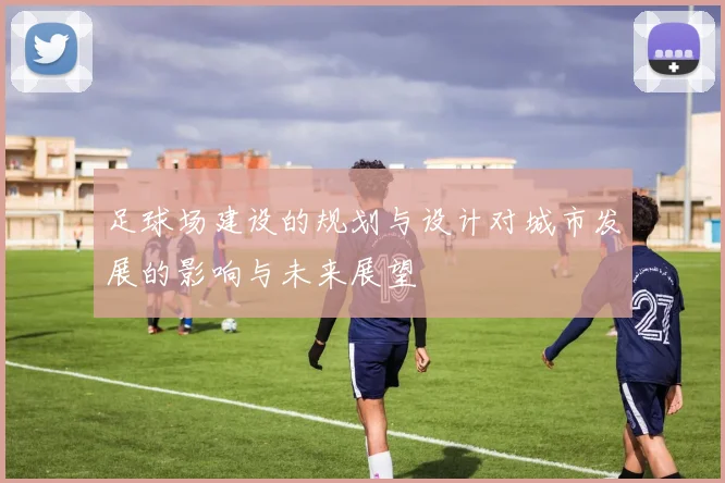 足球场建设的规划与设计对城市发展的影响与未来展望