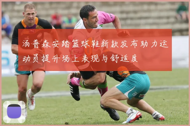 汤普森安踏篮球鞋新款发布助力运动员提升场上表现与舒适度