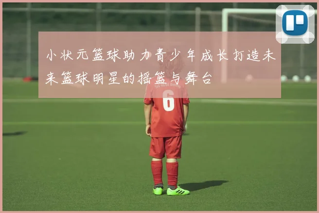 小状元篮球助力青少年成长打造未来篮球明星的摇篮与舞台