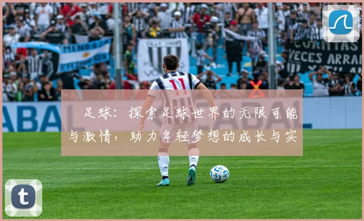 芃足球：探索足球世界的无限可能与激情，助力年轻梦想的成长与实现