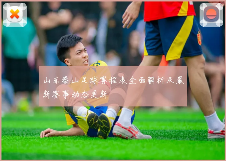 山东泰山足球赛程表全面解析及最新赛事动态更新