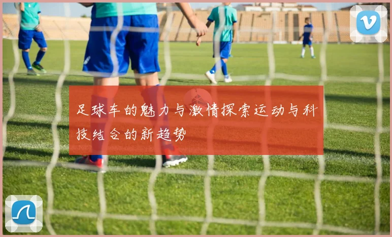 足球车的魅力与激情探索运动与科技结合的新趋势