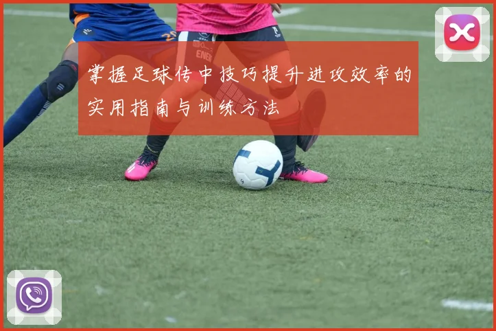 掌握足球传中技巧提升进攻效率的实用指南与训练方法