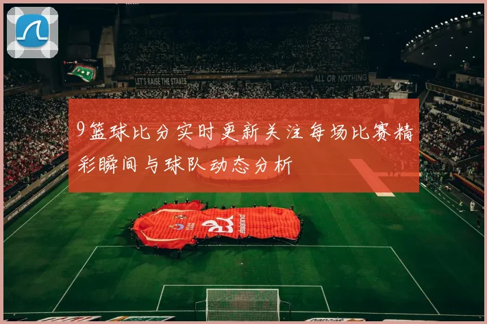 9篮球比分实时更新关注每场比赛精彩瞬间与球队动态分析