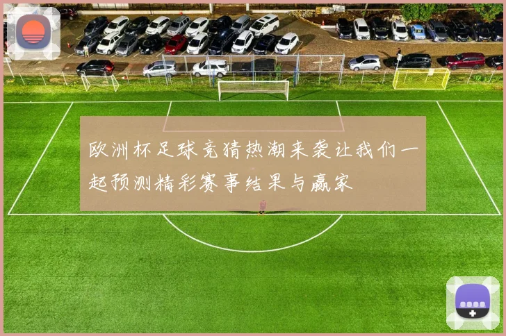 欧洲杯足球竞猜热潮来袭让我们一起预测精彩赛事结果与赢家